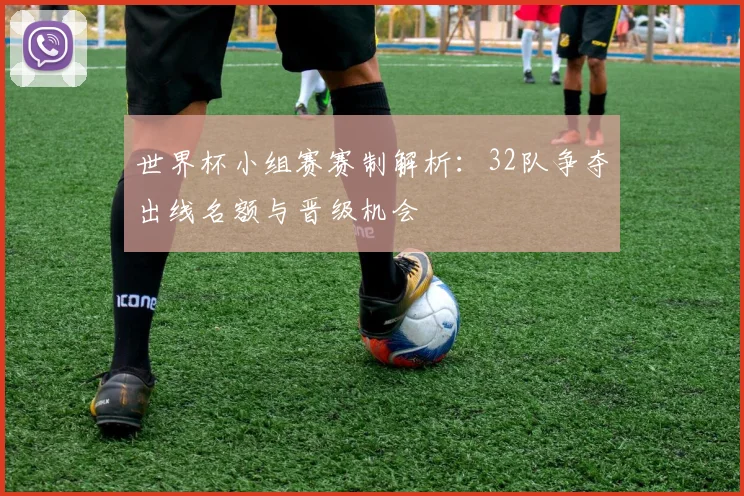 世界杯小组赛赛制解析：32队争夺出线名额与晋级机会