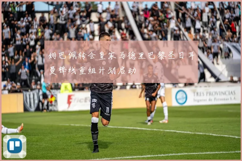姆巴佩转会皇家马德里巴黎圣日耳曼锋线重组计划启动