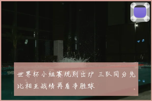 世界杯小组赛规则出炉 三队同分先比相互战绩再看净胜球