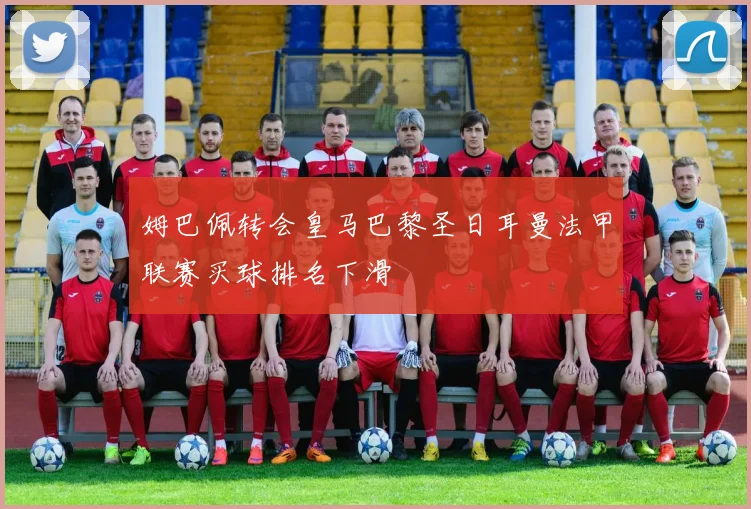 姆巴佩转会皇马巴黎圣日耳曼法甲联赛买球排名下滑