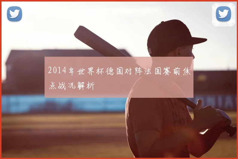 2014年世界杯德国对阵法国赛前焦点战况解析
