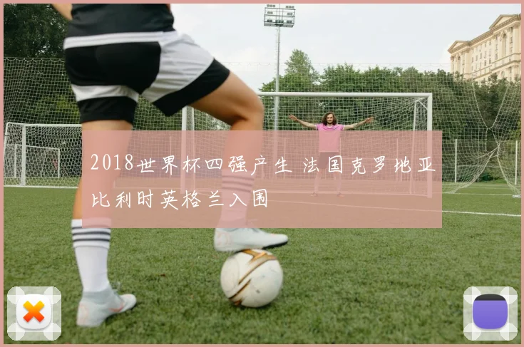 2018世界杯四强产生 法国克罗地亚比利时英格兰入围