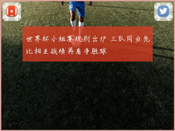 世界杯小组赛规则出炉 三队同分先比相互战绩再看净胜球