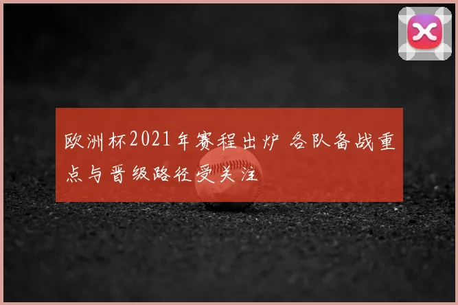 欧洲杯2021年赛程出炉 各队备战重点与晋级路径受关注