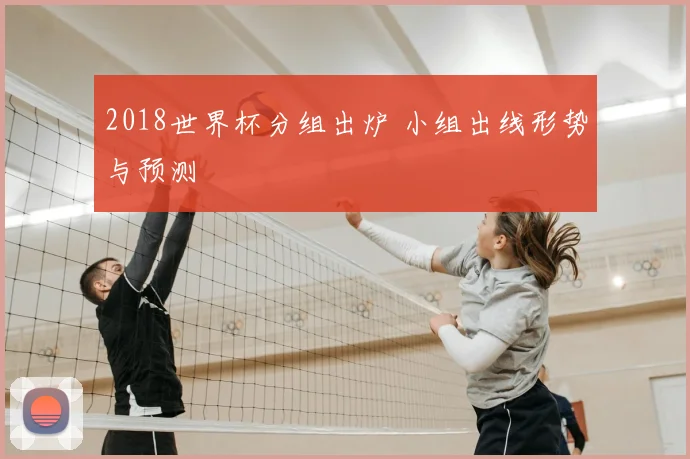 2018世界杯分组出炉 小组出线形势与预测