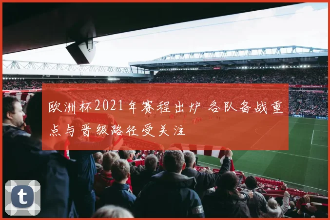 欧洲杯2021年赛程出炉 各队备战重点与晋级路径受关注