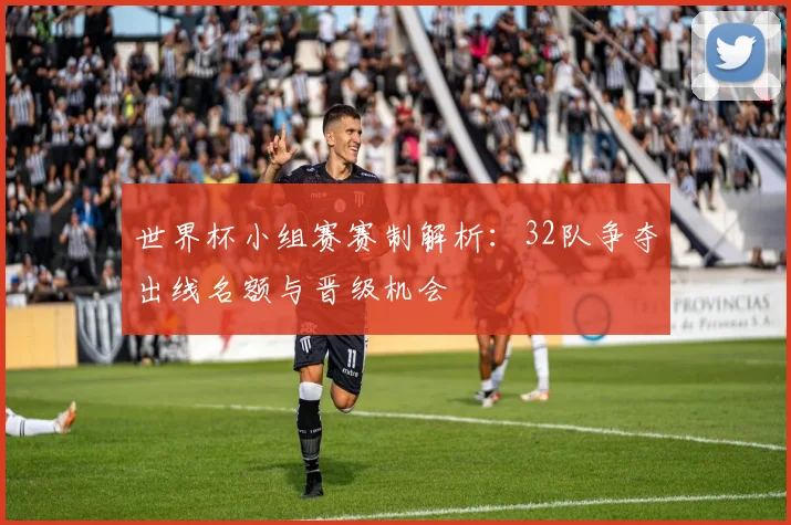 世界杯小组赛赛制解析：32队争夺出线名额与晋级机会