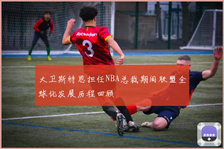 大卫斯特恩担任NBA总裁期间联盟全球化发展历程回顾