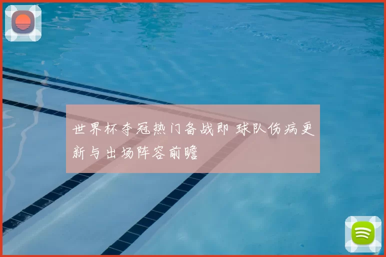 世界杯夺冠热门备战即 球队伤病更新与出场阵容前瞻