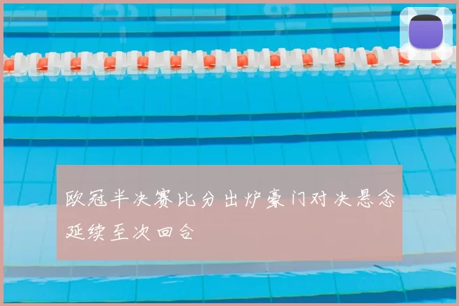 欧冠半决赛比分出炉豪门对决悬念延续至次回合