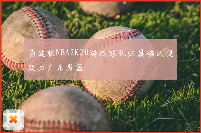 易建联NBA2K20游戏球队归属确认现效力广东男篮