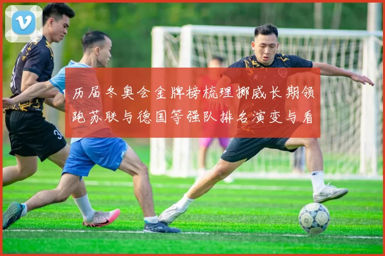 历届冬奥会金牌榜梳理挪威长期领跑苏联与德国等强队排名演变与看点