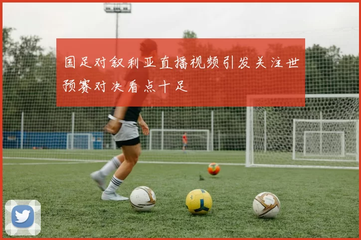 国足对叙利亚直播视频引发关注世预赛对决看点十足