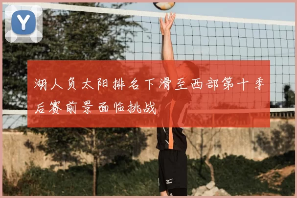 湖人负太阳排名下滑至西部第十季后赛前景面临挑战