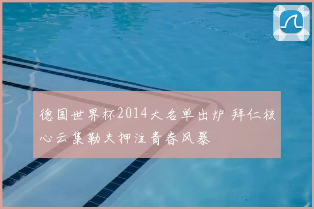 德国世界杯2014大名单出炉 拜仁核心云集勒夫押注青春风暴