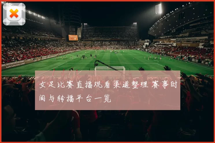 女足比赛直播观看渠道整理 赛事时间与转播平台一览