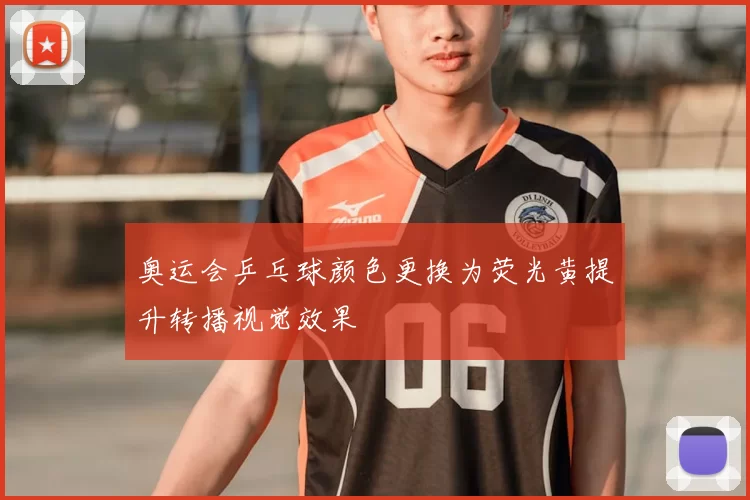 奥运会乒乓球颜色更换为荧光黄提升转播视觉效果