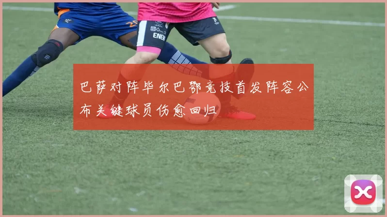 巴萨对阵毕尔巴鄂竞技首发阵容公布关键球员伤愈回归