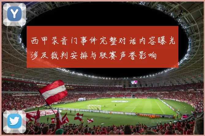 西甲录音门事件完整对话内容曝光涉及裁判安排与联赛声誉影响