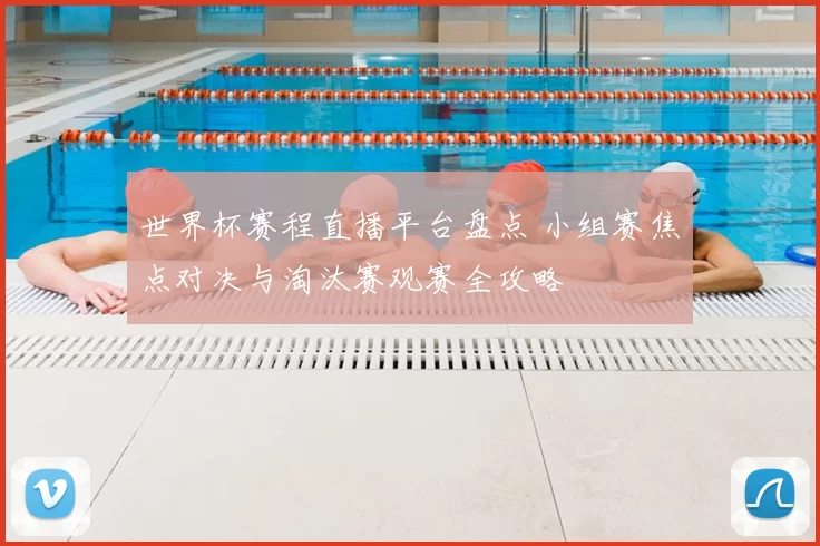 世界杯赛程直播平台盘点 小组赛焦点对决与淘汰赛观赛全攻略