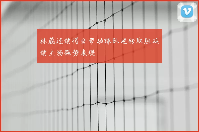 林葳连续得分带动球队逆转取胜延续主场强势表现