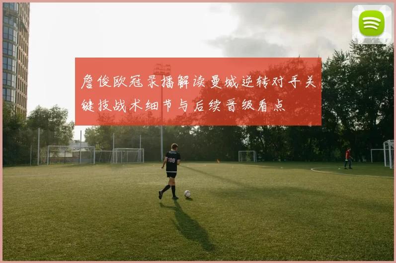 詹俊欧冠录播解读曼城逆转对手关键技战术细节与后续晋级看点