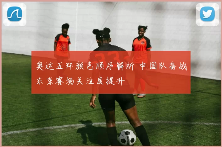 奥运五环颜色顺序解析 中国队备战东京赛场关注度提升