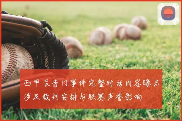 西甲录音门事件完整对话内容曝光涉及裁判安排与联赛声誉影响