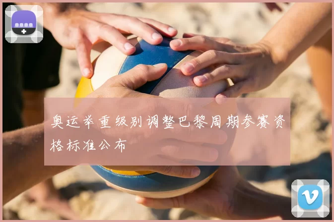 奥运举重级别调整巴黎周期参赛资格标准公布