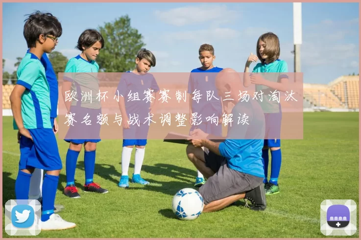 欧洲杯小组赛赛制每队三场对淘汰赛名额与战术调整影响解读