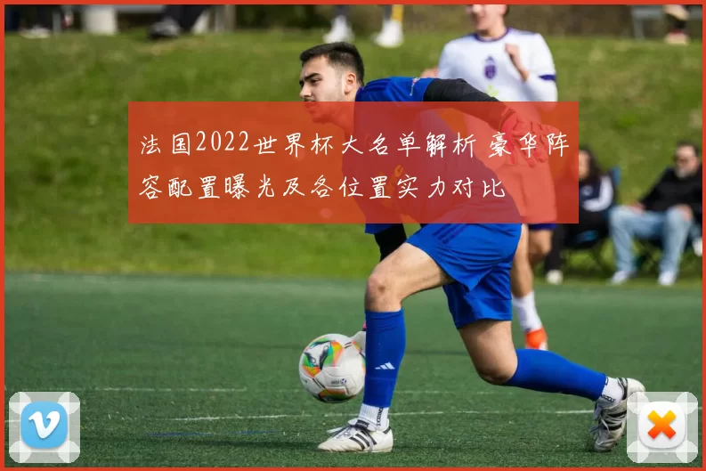 法国2022世界杯大名单解析 豪华阵容配置曝光及各位置实力对比