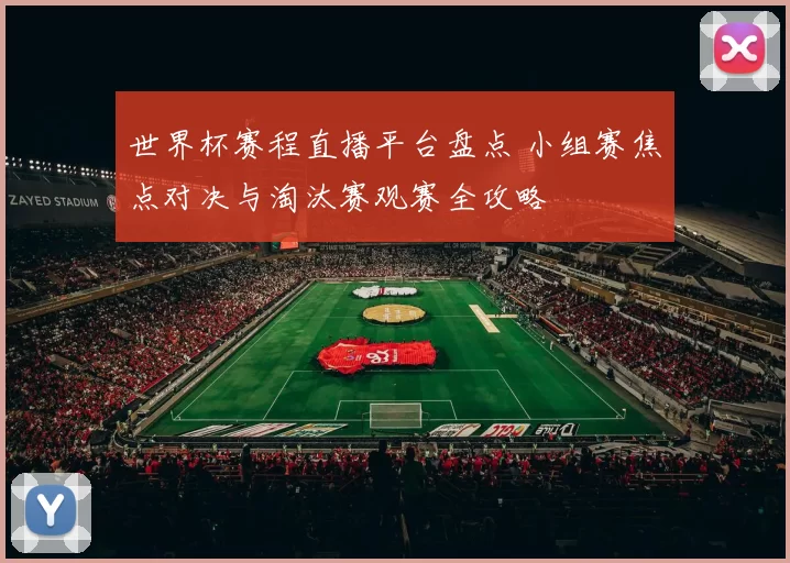 世界杯赛程直播平台盘点 小组赛焦点对决与淘汰赛观赛全攻略