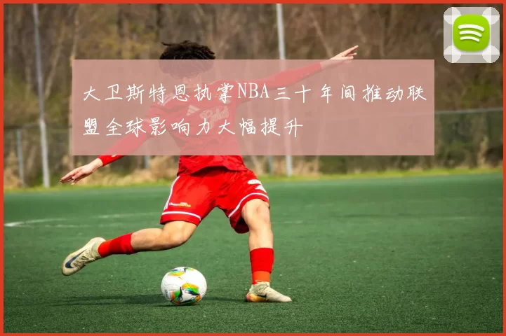 大卫斯特恩执掌NBA三十年间推动联盟全球影响力大幅提升