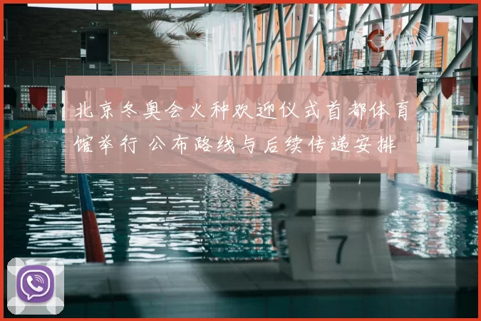 北京冬奥会火种欢迎仪式首都体育馆举行 公布路线与后续传递安排