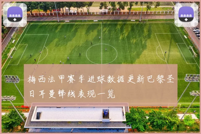 梅西法甲赛季进球数据更新巴黎圣日耳曼锋线表现一览