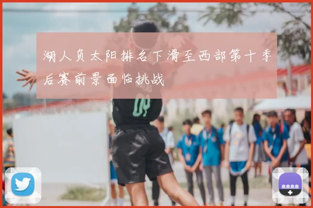 湖人负太阳排名下滑至西部第十季后赛前景面临挑战