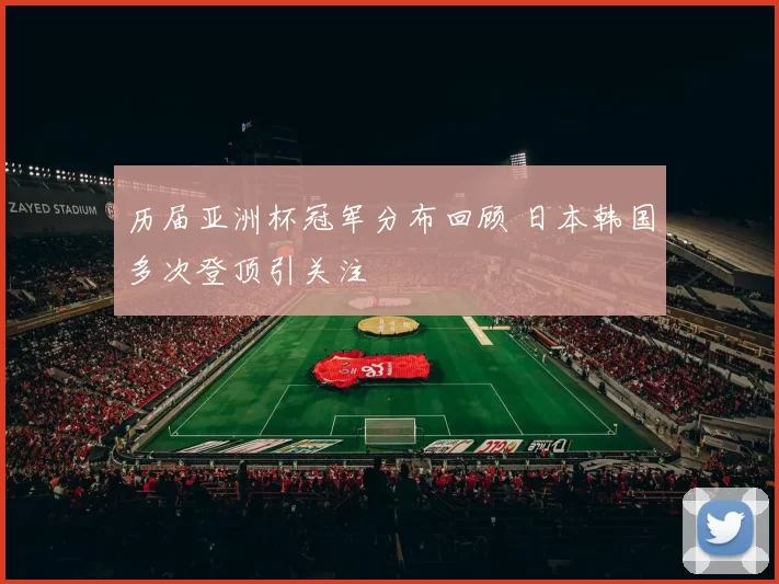 历届亚洲杯冠军分布回顾 日本韩国多次登顶引关注