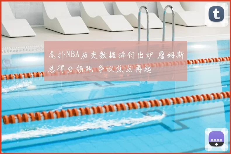 虎扑NBA历史数据排行出炉 詹姆斯总得分领跑 争议焦点再起