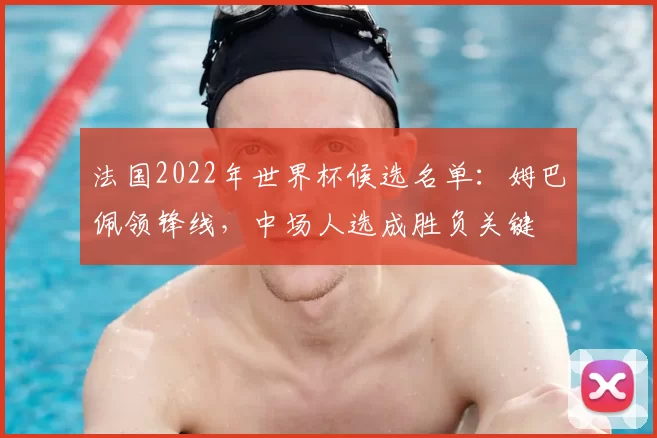 法国2022年世界杯候选名单：姆巴佩领锋线，中场人选成胜负关键