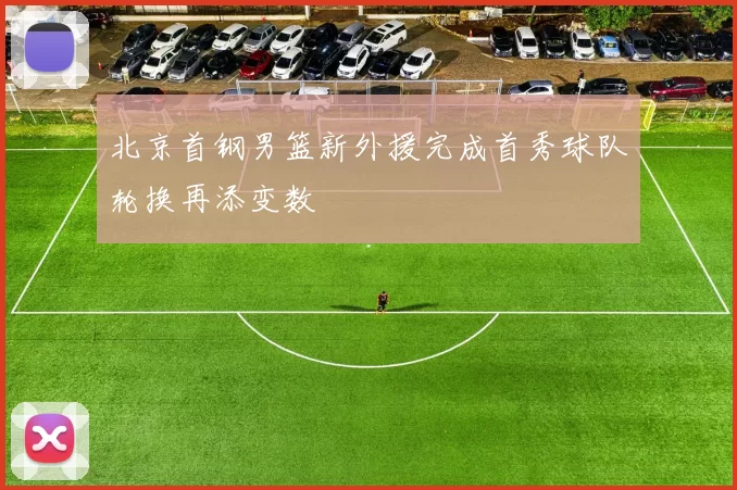 北京首钢男篮新外援完成首秀球队轮换再添变数