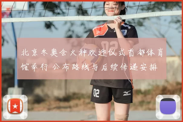 北京冬奥会火种欢迎仪式首都体育馆举行 公布路线与后续传递安排