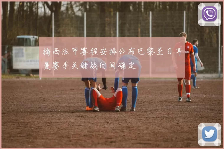 梅西法甲赛程安排公布巴黎圣日耳曼赛季关键战时间确定