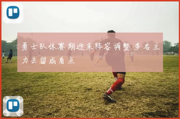 勇士队休赛期迎来阵容调整 多名主力去留成看点