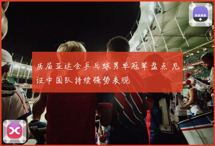 历届亚运会乒乓球男单冠军盘点 见证中国队持续强势表现