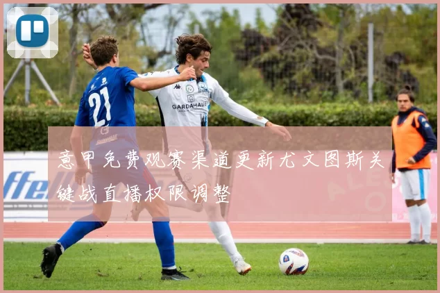 意甲免费观赛渠道更新尤文图斯关键战直播权限调整