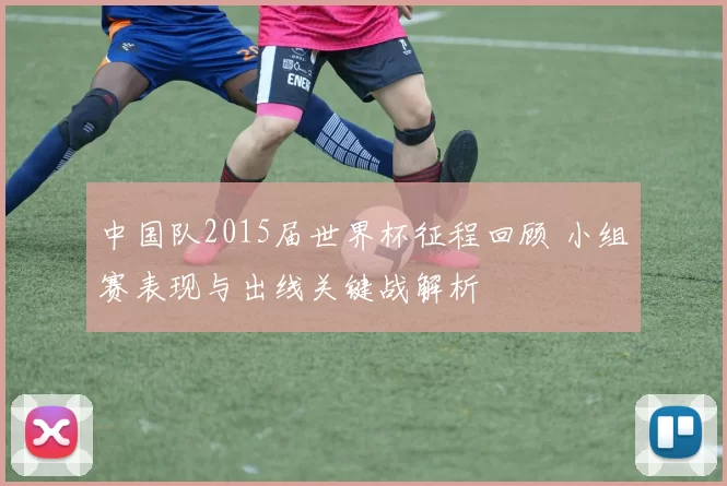 中国队2015届世界杯征程回顾 小组赛表现与出线关键战解析