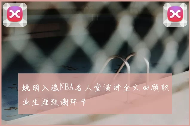 姚明入选NBA名人堂演讲全文回顾职业生涯致谢环节