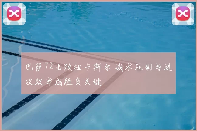 巴萨72击败纽卡斯尔 战术压制与进攻效率成胜负关键