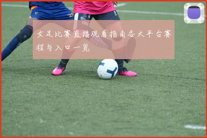 女足比赛直播观看指南各大平台赛程与入口一览