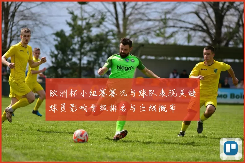 欧洲杯小组赛赛况与球队表现关键球员影响晋级排名与出线概率